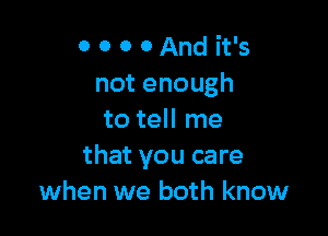 0 0 0 0And it's
notenough

to tell me
that you care
when we both know