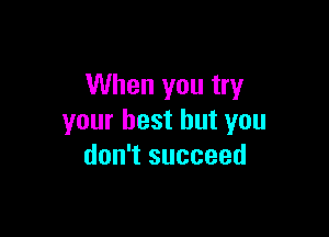 When you try

your best but you
don't succeed