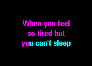 When you feel

so tired but
you can't sleep