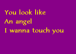 You look like
An angel

I wanna touch you