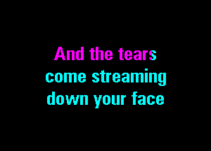 And the tears

come streaming
down your face