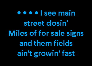 0000lseemain
street closin'

Miles of for sale signs
and them fields
ain't growin' fast