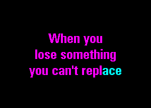 When you

lose something
you can't replace
