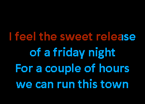I feel the sweet release
of a friday night
For a couple of hours
we can run this town