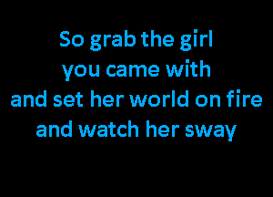 So grab the girl
you came with

and set her world on fire
and watch her sway