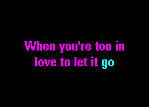 When you're too in

love to let it go
