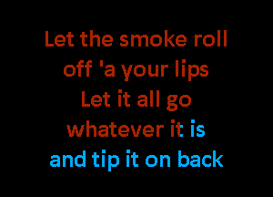 Let the smoke roll
off 'a your lips

Let it all go
whatever it is
and tip it on back