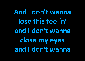 And I don't wanna
lose this feelin'

and I don't wanna
close my eyes
and I don't wanna