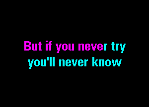 But if you never try

you'll never know