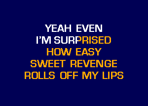 YEAH EVEN
I'M SURPRISED
HOW EASY
SWEET REVENGE
ROLLS OFF MY LIPS

g