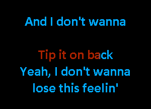 And I don't wanna

Tip it on back
Yeah, I don't wanna
lose this feelin'