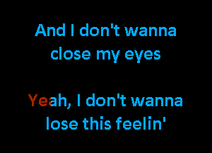 And I don't wanna
close my eyes

Yeah, I don't wanna
lose this feelin'