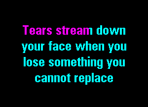 Tears stream down
your face when you

lose something you
cannot replace