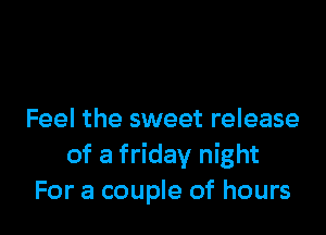 Feel the sweet release
of a friday night
For a couple of hours