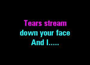Tears stream

down your face
And I .....