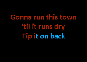 Gonna run this town
'til it runs dry

Tip it on back