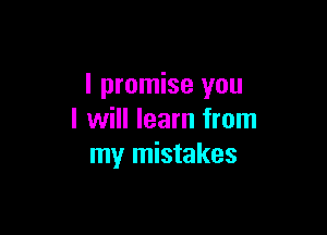 I promise you

I will learn from
my mistakes