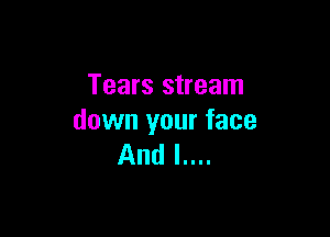 Tears stream

down your face
And l....