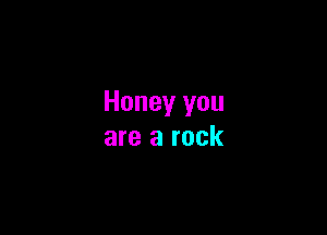 Honey you

are a rock