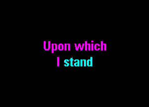 Upon which

I stand