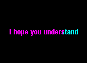 I hope you understand