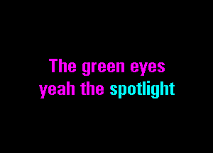 The green eyes

yeah the spotlight