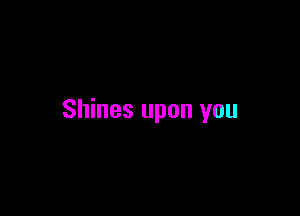 Shines upon you