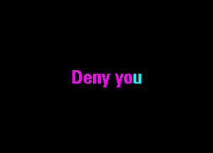 Deny you