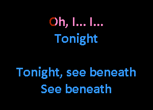 Oh, I... l...
Tonight

Tonight, see beneath
See beneath