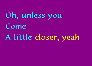 Oh, unless you
Come

A little closer, yeah