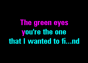 The green eyes

you're the one
that I wanted to fi...nd