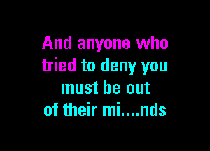 And anyone who
tried to deny you

must be out
of their mi....nds