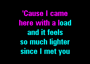 'Cause I came
here with a load

and it feels
so much lighter
since I met you