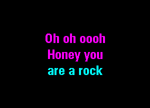 Oh oh oooh

Honey you
are a rock