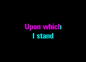 Upon which

I stand