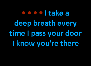 0 0 0 0 I take a
deep breath every

time I pass your door
I know you're there