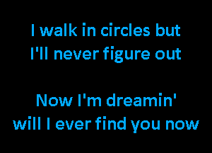 I walk in circles but
I'll never figure out

Now I'm dreamin'
will I ever find you now