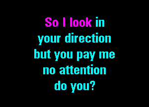 So I look in
your direction

but you pay me
no attention
do you?