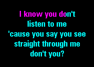 I know you don't
listen to me

'cause you say you see
straight through me
don't you?