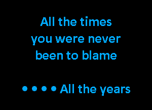 All the times
you were never
been to blame

0 0 0 0 All the years
