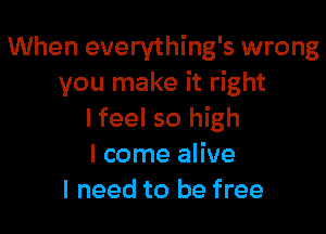When everything's wrong
you make it right

I feel so high
I come alive
I need to be free