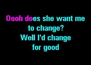 Oooh does she want me
to change?

Well I'd change
for good