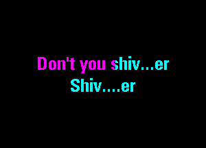 Don't you shiv...er

Shiv....er