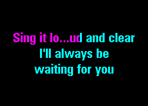 Sing it Io...ud and clear

I'll always be
waiting for you