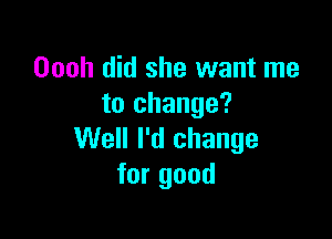 Oooh did she want me
to change?

Well I'd change
for good