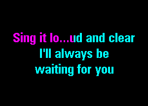 Sing it Io...ud and clear

I'll always be
waiting for you