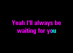 Yeah I'll always be

waiting for you