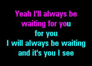 Yeah I'll always be
waiting for you

for you
I will always be waiting
and it's you I see