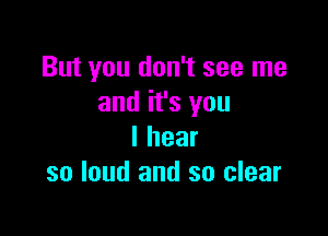 But you don't see me
and it's you

lhear
so loud and so clear