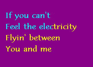 If you can't
Feel the electricity

Flyin' between

You and me